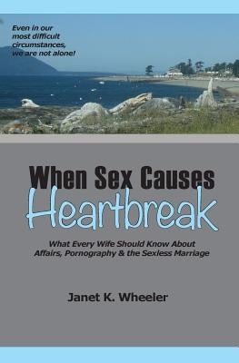 When Sex Causes Heartbreak: What Every Wife Should Know About Affairs, Pornography & the Sexless Marriage by Wheeler, Janet K.