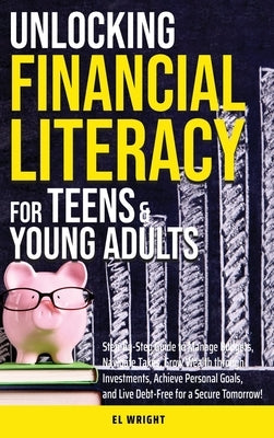 Unlocking Financial Literacy for Teens & Young Adults: Guide to Manage Budgets, Navigate Taxes, Grow Wealth thru Investments, Achieve Personal Growth by Wright, El