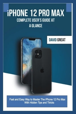 iPHONE 12 PRO MAX COMPLETE USER'S GUIDE AT A GLANCE: Fast and Easy Way to Master the iPhone 12 Pro Max With Hidden Tips and Tricks by Great, David