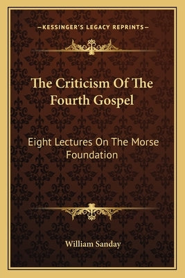 The Criticism Of The Fourth Gospel: Eight Lectures On The Morse Foundation by Sanday, William