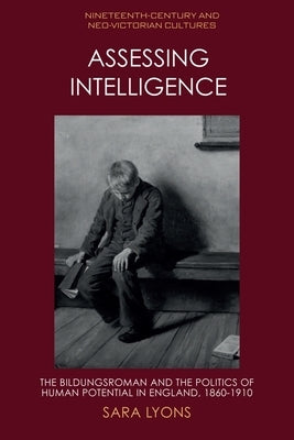 Assessing Intelligence: The Bildungsroman and the Politics of Human Potential in England, 1860-1910 by Lyons, Sara