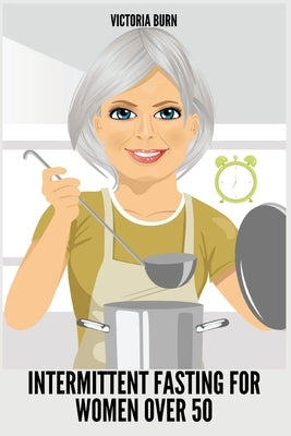 Intermittent Fasting for Women Over 50: Winning Formula to Reset Your Metabolism, Delay Aging, and Lose Weight with Healthy Recipes by Victoria Burn
