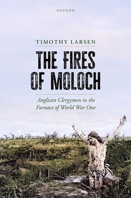The Fires of Moloch: Anglican Clergymen in the Furnace of World War One by Larsen, Timothy