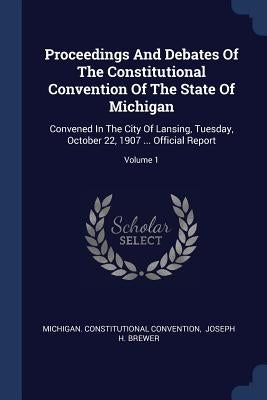 Proceedings And Debates Of The Constitutional Convention Of The State Of Michigan: Convened In The City Of Lansing, Tuesday, October 22, 1907 ... Offi by Convention, Michigan Constitutional