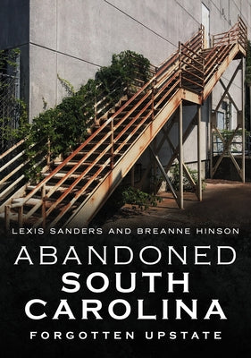 Abandoned South Carolina: Forgotten Upstate by Sanders, Lexis