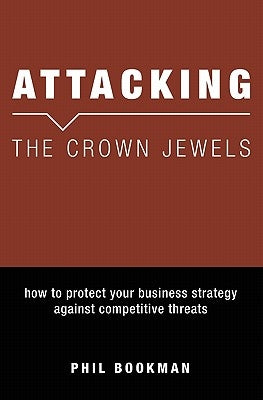 Attacking The Crown Jewels: How To Protect Your Business Strategy Against Competitive Threats by Bookman, Phil