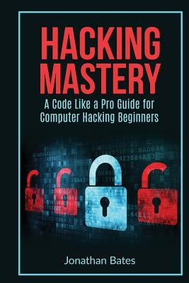 Hacking Mastery: - A Code Like A Pro Guide For Computer Hacking Beginners by Bates, Jonathan