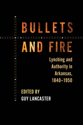 Bullets and Fire: Lynching and Authority in Arkansas, 1840-1950 by Lancaster, Guy