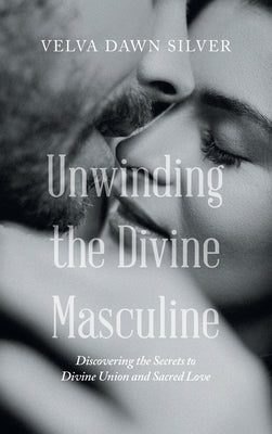 Unwinding the Divine Masculine: Discovering the Secrets to Divine Union and Sacred Love by Silver, Velva Dawn