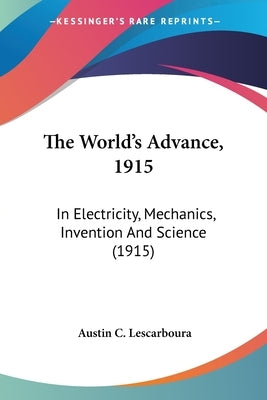 The World's Advance, 1915: In Electricity, Mechanics, Invention And Science (1915) by Lescarboura, Austin C.
