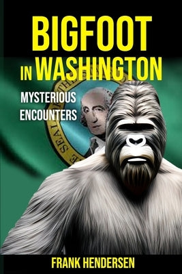 Bigfoot in Washington: Mysterious Encounters by Hendersen, Frank