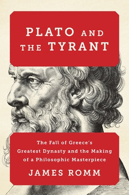 Plato and the Tyrant: The Fall of Greece's Greatest Dynasty and the Making of a Philosophic Masterpiece by Romm, James