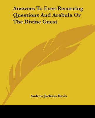 Answers To Ever-Recurring Questions And Arabula Or The Divine Guest by Davis, Andrew Jackson