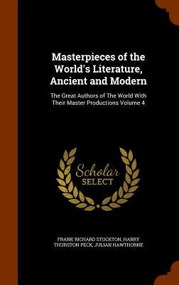 Masterpieces of the World's Literature, Ancient and Modern: The Great Authors of The World With Their Master Productions Volume 4 by Stockton, Frank Richard
