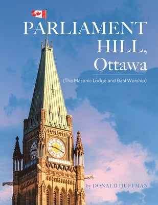 Parliament Hill, Ottawa: (The Masonic Lodge and Baal Worship) by Huffman, Donald