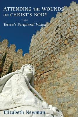 Attending the Wounds on Christ's Body: Teresa's Scriptural Vision by Newman, Elizabeth