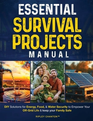 Essential Survival Projects Manual: DIY Solutions for Energy, Food & Water Security to Empower Your Off-Grid Life & Keep Your Family Safe by Chanton, Ripley