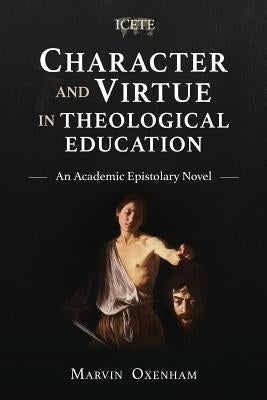 Character and Virtue in Theological Education: An Academic Epistolary Novel by Oxenham, Marvin