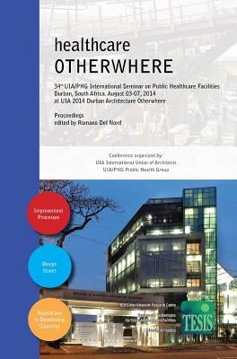 healthcare OTHERWHERE. Proceedings of the 34th UIA/PHG International Seminar on Public Healthcare Facilities - Durban, South Africa. August 03-07, 201 by Del Nord, Romano