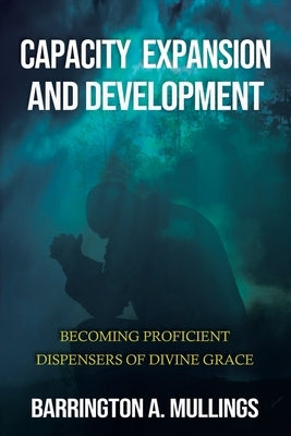 Capacity Expansion and Development: Becoming Proficient Dispensers of Divine Grace by Mullings, Barrington A.