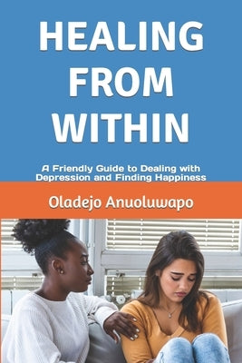 Healing from Within: A Friendly Guide to Dealing with Depression and Finding Happiness by Anuoluwapo, Oladejo