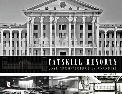 Catskill Resorts: Lost Architecture of Paradise: Lost Architecture of Paradise by Padluck, Ross