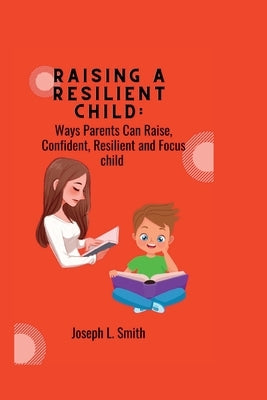 Raising a Resilient child: Ways Parents Can Raise, Confident, Resilient and Focus child by Smith, Joseph L.