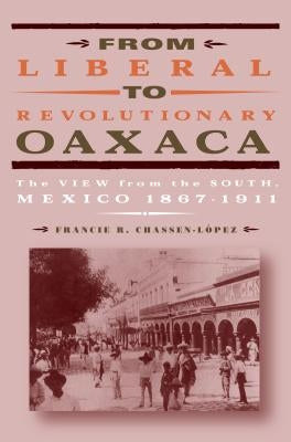 From Liberal to Revolutionary Oaxaca: The View from the South, Mexico 1867-1911 by Chassen-López, Francie R.