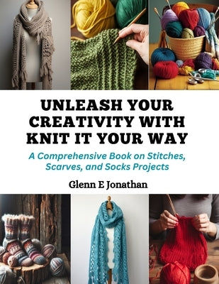 Unleash Your Creativity with Knit It Your Way: A Comprehensive Book on Stitches, Scarves, and Socks Projects by Jonathan, Glenn E.
