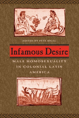 Infamous Desire: Male Homosexuality in Colonial Latin America by Sigal, Pete