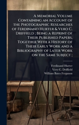 A Memorial Volume Containing an Account of the Photographic Researches of Ferdinand Hurter & Vero C. Driffield; Being a Reprint of Their Published Pap by Hurter, Ferdinand