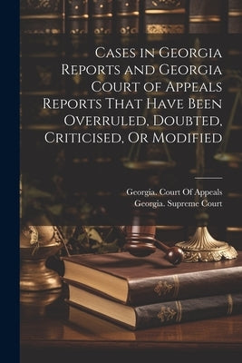 Cases in Georgia Reports and Georgia Court of Appeals Reports That Have Been Overruled, Doubted, Criticised, Or Modified by Georgia Supreme Court