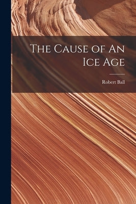 The Cause of An ice Age by Ball, Robert