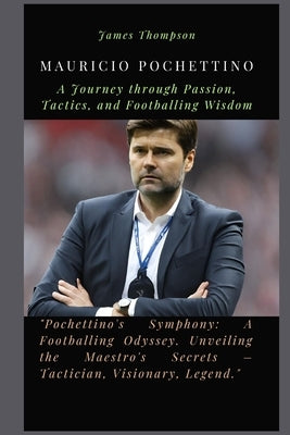Mauricio Pochettino: A Journey through Passion, Tactics, and Footballing Wisdom by Thompson, James