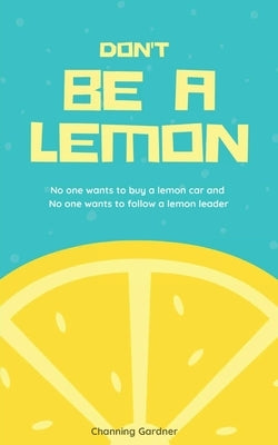 Don't Be A Lemon: No one wants to buy a lemon car and No one wants to follow a lemon leader by Gardner, Channing