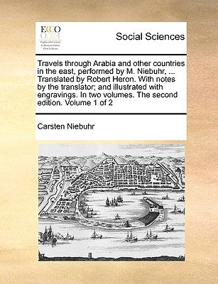 Travels Through Arabia and Other Countries in the East, Performed by M. Niebuhr, ... Translated by Robert Heron. with Notes by the Translator; And Ill by Niebuhr, Carsten