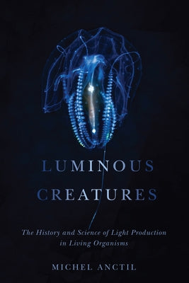 Luminous Creatures: The History and Science of Light Production in Living Organisms by Anctil, Michel