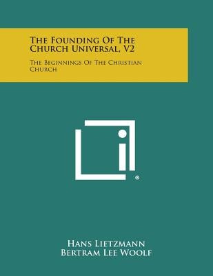 The Founding of the Church Universal, V2: The Beginnings of the Christian Church by Lietzmann, Hans