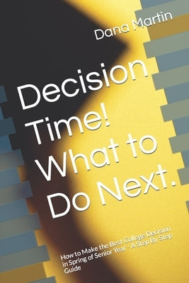Decison Time! What to Do Next.: How to Make the Best College Decision in Spring of Senior Year - A Step By Step Guide by Martin, Dana