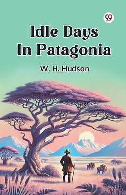 Idle Days In Patagonia by Hudson, W. H.