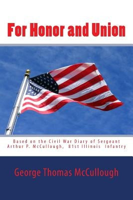 For Honor and Union: Based on the Civil War diary of Sergeant Arthur P. McCullough, Company "D", 81st Illinois Volunteer Infantry at Port G by McCullough, George Thomas
