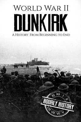 World War II Dunkirk: A History From Beginning to End by History, Hourly