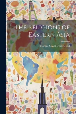 The Religions of Eastern Asia by Underwood, Horace Grant