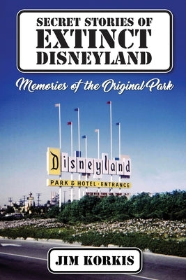 Secret Stories of Extinct Disneyland: Memories of the Original Park by Korkis, Jim