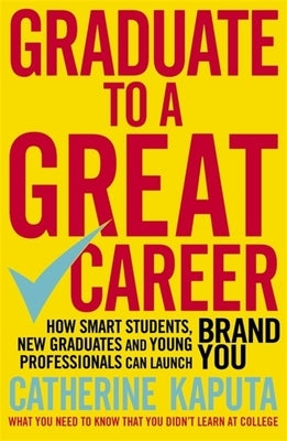 Graduate to a Great Career: How Smart Students, New Graduates and Young Professionals Can Launch Brand You by Kaputa, Catherine