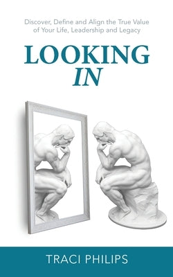 Looking In: Discover, Define and Align the True Value of Your Life, Leadership and Legacy by Philips, Traci