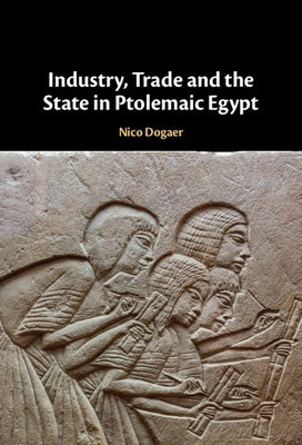 Industry, Trade and the State in Ptolemaic Egypt by Dogaer, Nico