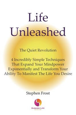 Life Unleashed: The Quiet Revolution 4 Incredibly Simple Techniques that Expand Your Mindpower Exponentially and Transform Your Abilit by Frost, Stephen