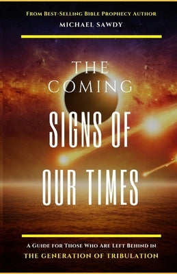 The COMING Signs of Our Times: A Guide for Those Who Are Left Behind in the Generation of Tribulation by Sawdy, Michael