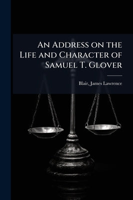 An Address on the Life and Character of Samuel T. Glover by Blair, James Lawrence 1854-1904 [From